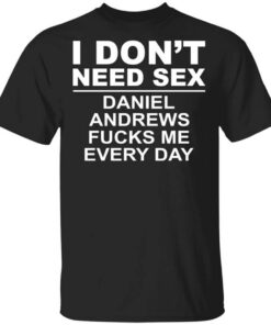 I Dont Need Sex Daniel Andrews Fucks Me Everyday Shirt.jpg