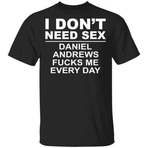 I Dont Need Sex Daniel Andrews Fucks Me Everyday Shirt.jpg