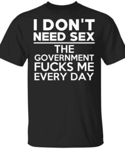 I Dont Need Sex The Government Fucks Me Everyday T Shirt.jpg