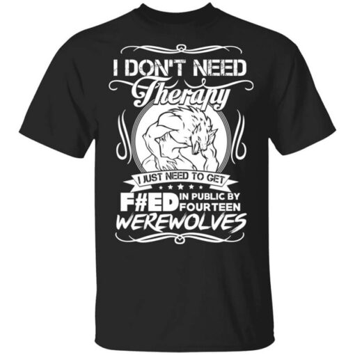 I Dont Need Therapy I Just Need To Get Fed In Public By Fourteen Werewolves T Shirt.jpg