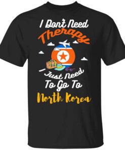 I Dont Need Therapy I Just Need To Go To North Korea Shirt.jpg