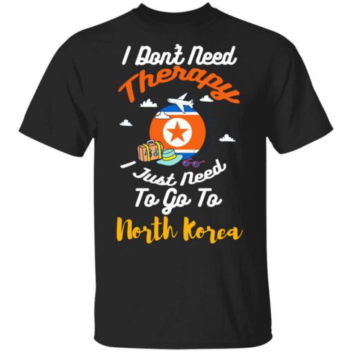 I Dont Need Therapy I Just Need To Go To North Korea Shirt.jpg