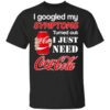 I Googled My Symptoms Turned Out I Just Need Coca Cola T Shirt.jpg