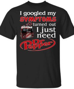 I Googled My Symptoms Turned Out I Just Need Dr Pepper Shirt.jpg