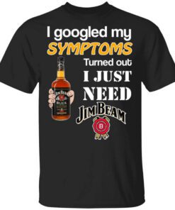 I Googled My Symptoms Turned Out I Just Need Jim Beam T Shirt.jpg