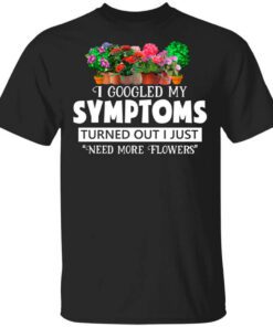 I Googled My Symptoms Turned Out I Just Need More Flowers T Shirt.jpg