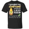 I Googled My Symptoms Turned Out I Just Need Motts T Shirt.jpg