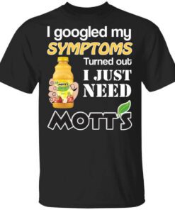 I Googled My Symptoms Turned Out I Just Need Motts T Shirt.jpg