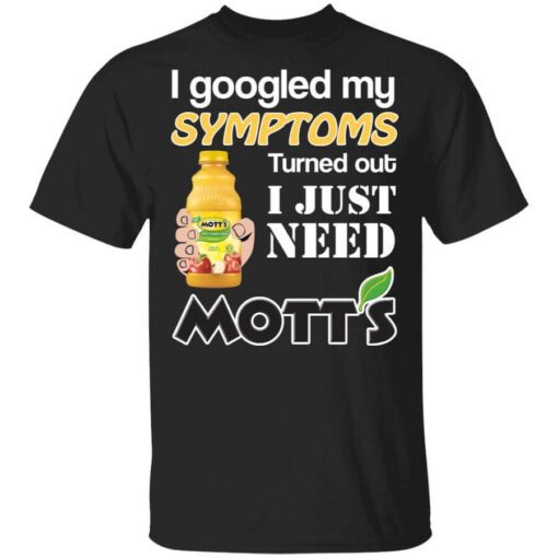 I Googled My Symptoms Turned Out I Just Need Motts T Shirt.jpg