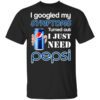 I Googled My Symptoms Turned Out I Just Need Pepsi T Shirt.jpg