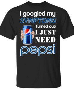 I Googled My Symptoms Turned Out I Just Need Pepsi T Shirt.jpg