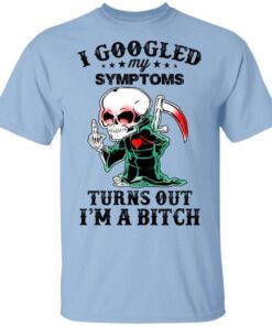 I Googled My Symptoms Turns Out Im A Bitch T Shirt.jpg