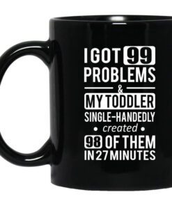 I Got 99 Problems My Toddler Single Handedly Created 98 Of Them In 27 Minutes Mug.jpg