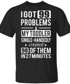 I Got 99 Problems My Toddler Single Handedly Created 98 Of Them In 27 Minutes T Shirt.jpg