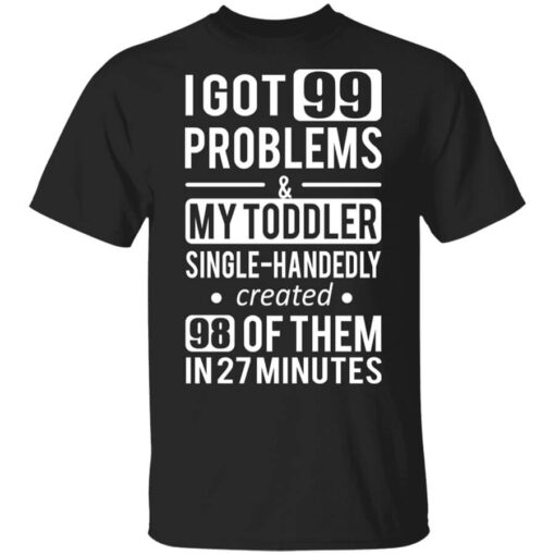 I Got 99 Problems My Toddler Single Handedly Created 98 Of Them In 27 Minutes T Shirt.jpg