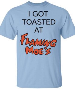 I Got Toasted At Flaming Moes T Shirt.jpg