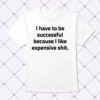 I Have To Be Successful Because I Like Expensive Shit Shirt 1.jpg