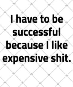 I Have To Be Successful Because I Like Expensive Shit Shirt 2.jpg