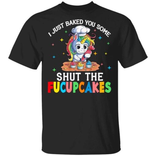 I Just Baked You Some Shut The Fucupcakes Unicorn T Shirt.jpg