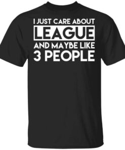 I Just Care About League And Maybe Like 3 People T Shirt.jpg