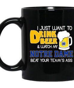 I Just Want To Drink Beer And Watch My Notre Dame Beat Your Teams Ass Mug.jpg