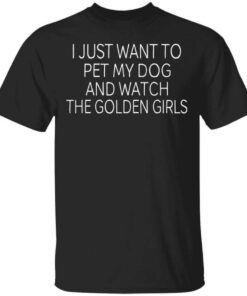 I Just Want To Pet My Dog And Watch The Golden Girls T Shirt.jpg