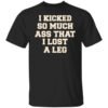 I Kicked So Much Ass That I Lost A Leg T Shirt.jpg