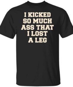 I Kicked So Much Ass That I Lost A Leg T Shirt.jpg