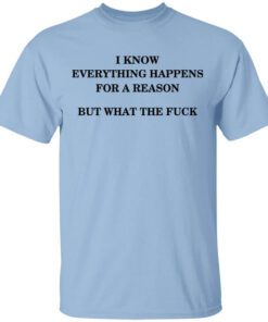 I Know Everything Happens For A Reason But What The Fuck Shirt.jpg