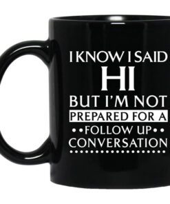 I Know I Said Hi But Im Not Prepared For A Follow Up Conversation Mug.jpg