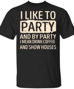 I Like To Party And By Party I Mean Drink Coffee And Show Houses T Shirt.jpg