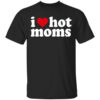 I Love Hot Moms T Shirt.jpg