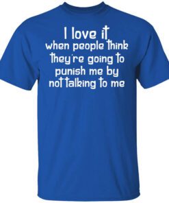 I Love It When People Think Theyre Going To Punish Me By Not Talking To Me Shirt.jpg