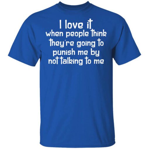 I Love It When People Think Theyre Going To Punish Me By Not Talking To Me Shirt.jpg