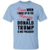 I Love When I Wake Up In The Morning And Donald Trump Is Not President T Shirt.jpg