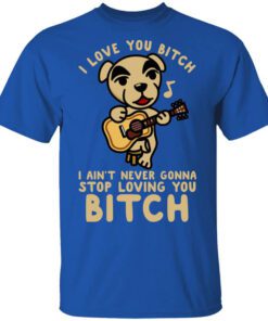 I Love You Bitch I Aint Never Gonna Stop Loving You Bitch Shirt.jpg