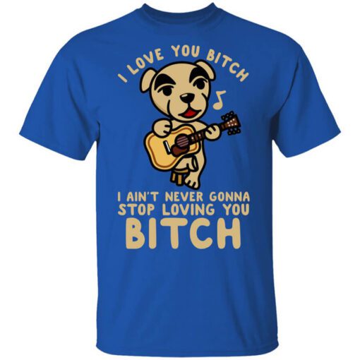 I Love You Bitch I Aint Never Gonna Stop Loving You Bitch Shirt.jpg