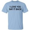 I Love You Say It Back T Shirt.jpg