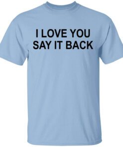 I Love You Say It Back T Shirt.jpg