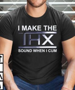 I Make The Thx Sound When I Cum Shirt.jpg