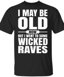 I May Be Old Now But I Went To Some Wicked Raves T Shirt.jpg