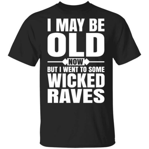 I May Be Old Now But I Went To Some Wicked Raves T Shirt.jpg