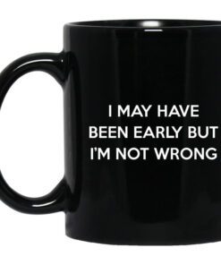 I May Have Been Early But Im Not Wrong Mug.jpg