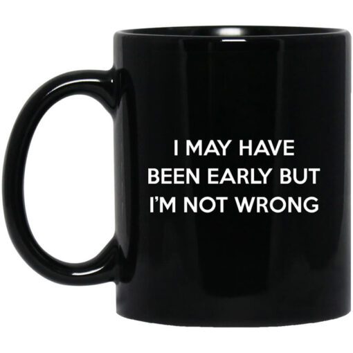 I May Have Been Early But Im Not Wrong Mug.jpg