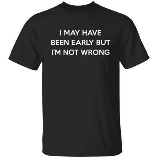 I May Have Been Early But Im Not Wrong T Shirt.jpg