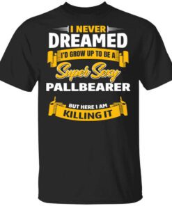 I Never Dreamed Id Grow Up To Be A Super Sexy Pallbearer But Here I Am Killing It T Shirt.jpg