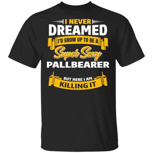 I Never Dreamed Id Grow Up To Be A Super Sexy Pallbearer But Here I Am Killing It T Shirt.jpg