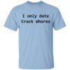 I Only Date Crack Whores T Shirt.jpg