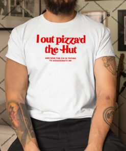 I Out Pizzad The Hut And Now The Cia Is Trying To Assassinate Me Shirt.jpg