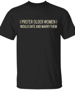 I Prefer Older Women I Would Date And Marry Them T Shirt.jpg